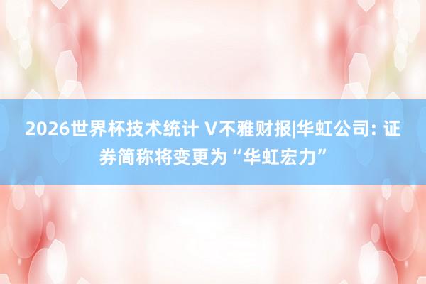 2026世界杯技术统计 V不雅财报|华虹公司: 证券简称将变更为“华虹宏力”