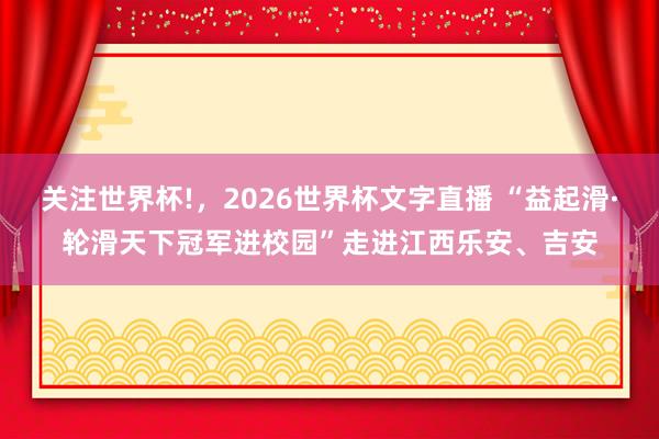 关注世界杯!，2026世界杯文字直播 “益起滑·轮滑天下冠军进校园”走进江西乐安、吉安