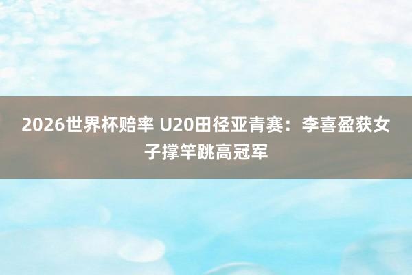 2026世界杯赔率 U20田径亚青赛：李喜盈获女子撑竿跳高冠军