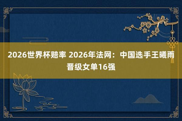 2026世界杯赔率 2026年法网：中国选手王曦雨晋级女单16强