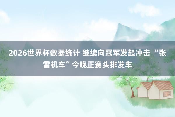 2026世界杯数据统计 继续向冠军发起冲击 “张雪机车”今晚正赛头排发车