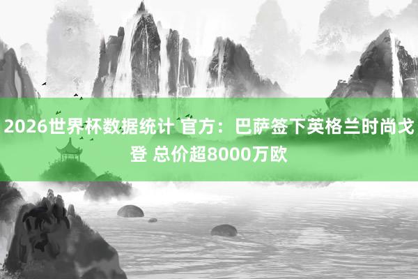 2026世界杯数据统计 官方：巴萨签下英格兰时尚戈登 总价超8000万欧
