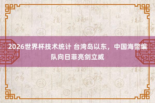 2026世界杯技术统计 台湾岛以东，中国海警编队向日菲亮剑立