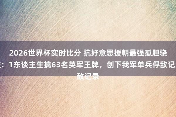 2026世界杯实时比分 抗好意思援朝最强孤胆骁雄：1东谈主生