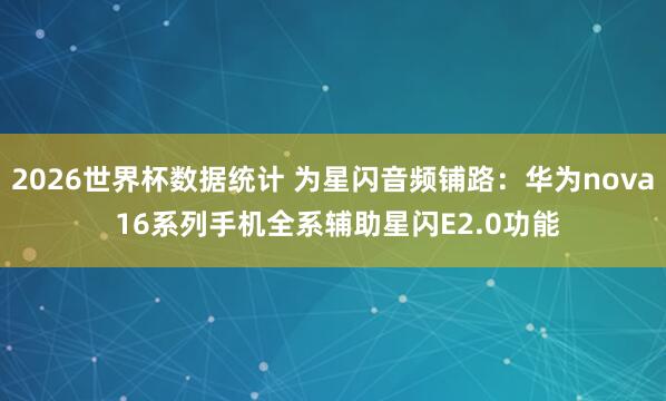 2026世界杯数据统计 为星闪音频铺路：华为nova 16系