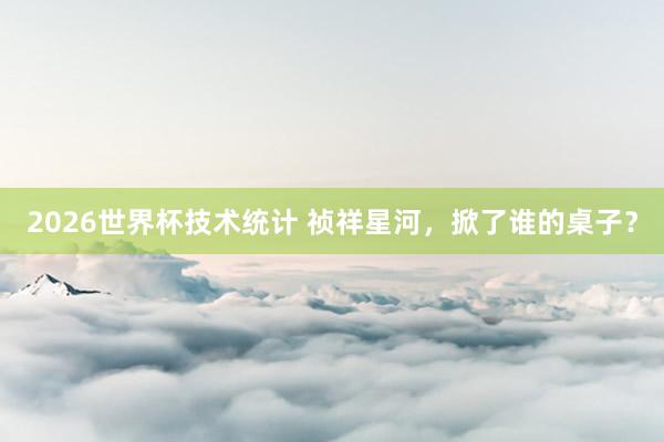 2026世界杯技术统计 祯祥星河，掀了谁的桌子？
