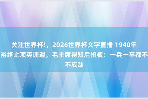 关注世界杯!，2026世界杯文字直播 1940年，粟裕终止项英调遣，毛主席得知后拍板：一兵一卒都不成动
