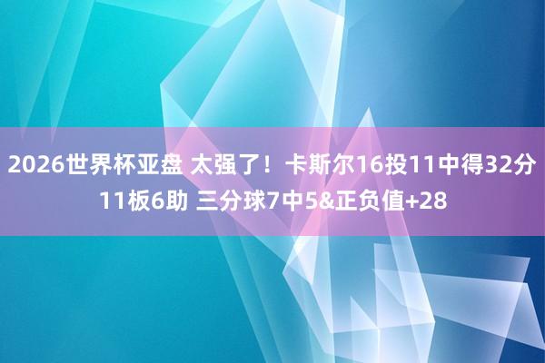 2026世界杯亚盘 太强了！卡斯尔16投11中得32分11板6助 三分球7中5&正负值+28