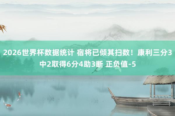2026世界杯数据统计 宿将已倾其扫数！康利三分3中2取得6分4助3断 正负值-5