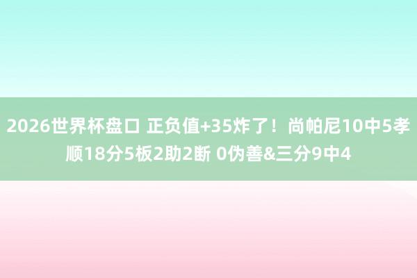 2026世界杯盘口 正负值+35炸了!尚帕尼10中5孝顺18分5板2助2断 0伪善&三分9中4