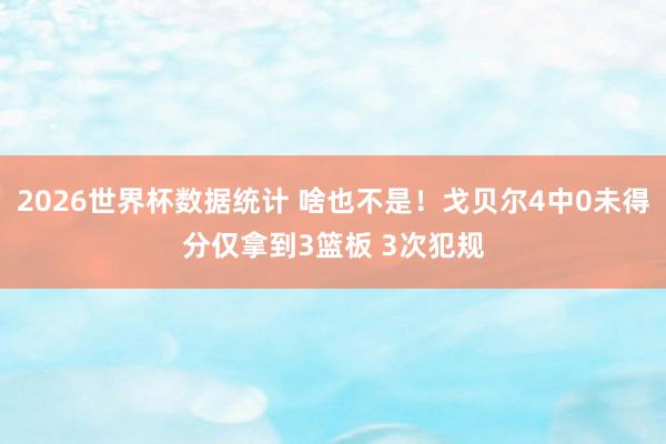 2026世界杯数据统计 啥也不是！戈贝尔4中0未得分仅拿到3篮板 3次犯规