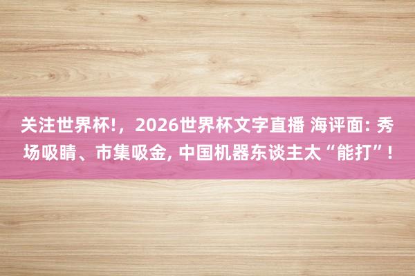 关注世界杯!，2026世界杯文字直播 海评面: 秀场吸睛、市集吸金， 中国机器东谈主太“能打”!