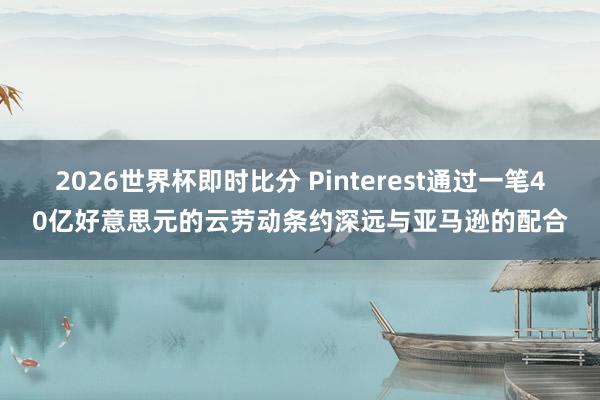 2026世界杯即时比分 Pinterest通过一笔40亿好意思元的云劳动条约深远与亚马逊的配合