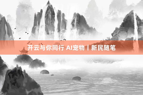 开云与你同行 AI宠物丨新民随笔