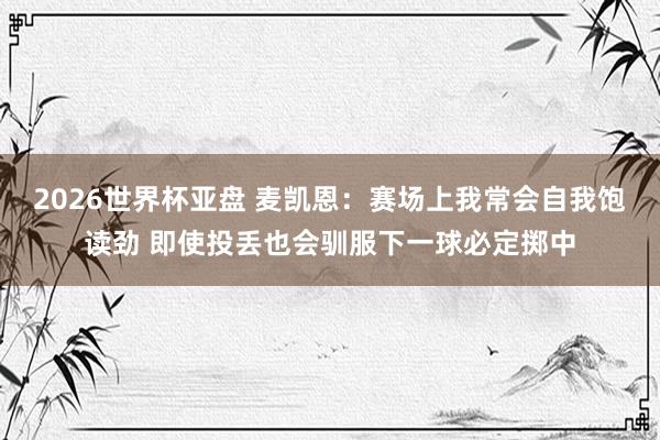 2026世界杯亚盘 麦凯恩：赛场上我常会自我饱读劲 即使投丢也会驯服下一球必定掷中