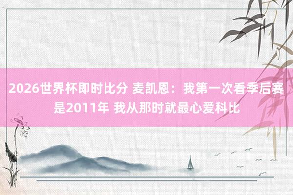 2026世界杯即时比分 麦凯恩：我第一次看季后赛是2011年 我从那时就最心爱科比