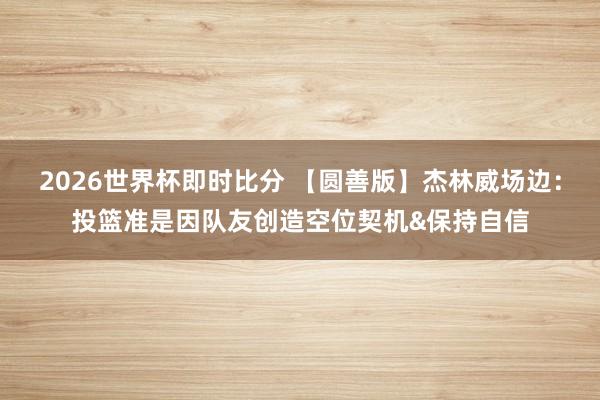 2026世界杯即时比分 【圆善版】杰林威场边：投篮准是因队友创造空位契机&保持自信