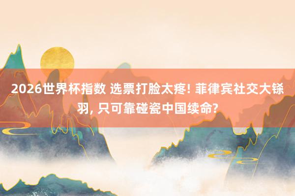 2026世界杯指数 选票打脸太疼! 菲律宾社交大铩羽, 只可靠碰瓷中国续命?