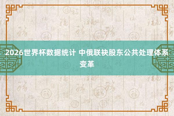 2026世界杯数据统计 中俄联袂股东公共处理体系变革