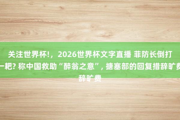 关注世界杯!，2026世界杯文字直播 菲防长倒打一耙? 称中国救助“醉翁之意”， 搪塞部的回复措辞旷费