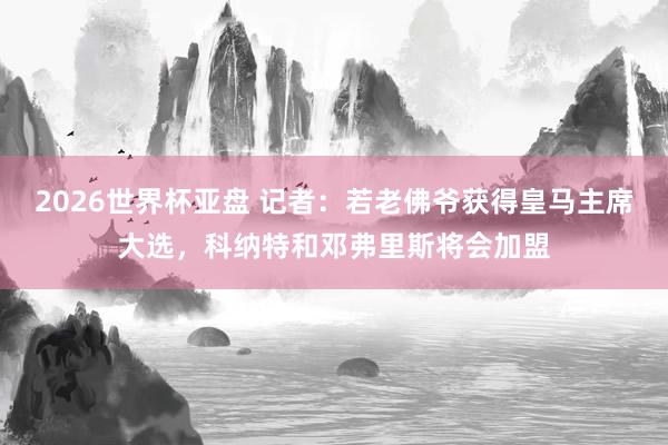 2026世界杯亚盘 记者:若老佛爷获得皇马主席大选,科纳特和邓弗里斯将会加盟