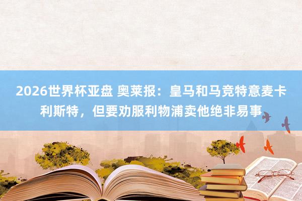 2026世界杯亚盘 奥莱报：皇马和马竞特意麦卡利斯特，但要劝服利物浦卖他绝非易事