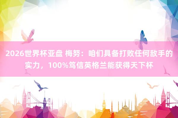 2026世界杯亚盘 梅努：咱们具备打败任何敌手的实力，100%笃信英格兰能获得天下杯