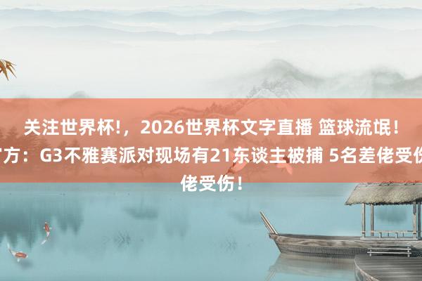 关注世界杯!，2026世界杯文字直播 篮球流氓！官方：G3不雅赛派对现场有21东谈主被捕 5名差佬受伤！