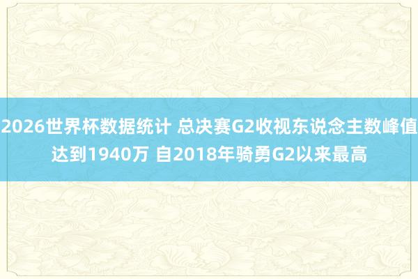 2026世界杯数据统计 总决赛G2收视东说念主数峰值达到1940万 自2018年骑勇G2以来最高
