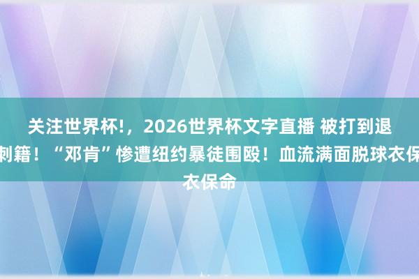 关注世界杯!，2026世界杯文字直播 被打到退出刺籍！“邓肯”惨遭纽约暴徒围殴！血流满面脱球衣保命