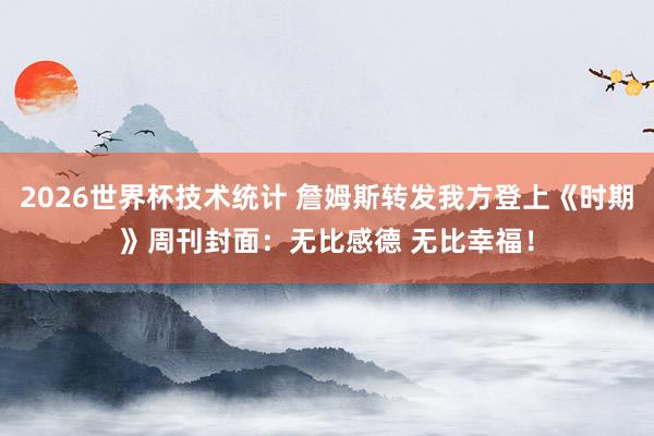 2026世界杯技术统计 詹姆斯转发我方登上《时期》周刊封面：无比感德 无比幸福！