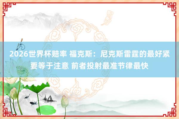 2026世界杯赔率 福克斯：尼克斯雷霆的最好紧要等于注意 前者投射最准节律最快