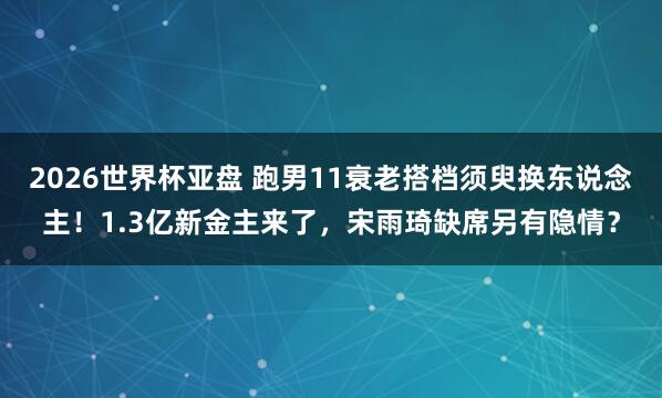 2026世界杯亚盘 跑男11衰老搭档须臾换东说念主！1.3亿新金主来了，宋雨琦缺席另有隐情？