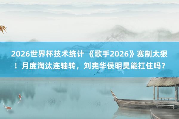 2026世界杯技术统计 《歌手2026》赛制太狠!月度淘汰连轴转,刘宪华侯明昊能扛住吗?