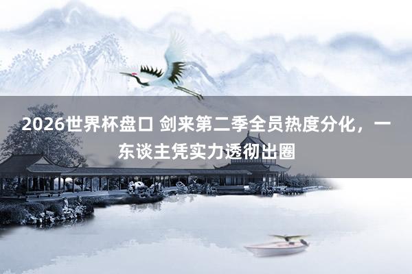 2026世界杯盘口 剑来第二季全员热度分化,一东谈主凭实力透彻出圈