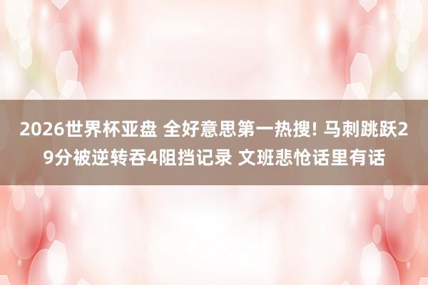 2026世界杯亚盘 全好意思第一热搜! 马刺跳跃29分被逆转吞4阻挡记录 文班悲怆话里有话