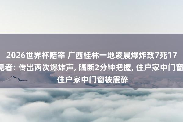 2026世界杯赔率 广西桂林一地凌晨爆炸致7死17伤， 眼见者: 传出两次爆炸声， 隔断2分钟把握， 住户家中门窗被震碎