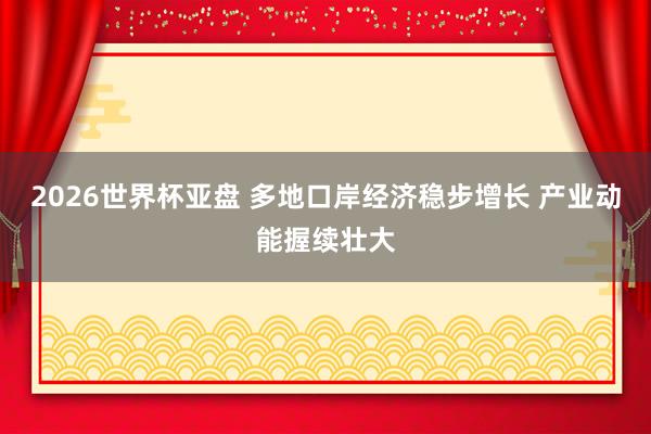 2026世界杯亚盘 多地口岸经济稳步增长 产业动能握续壮大
