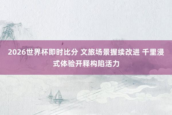 2026世界杯即时比分 文旅场景握续改进 千里浸式体验开释构陷活力