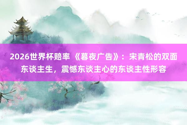 2026世界杯赔率 《暮夜广告》:宋青松的双面东谈主生,震憾东谈主心的东谈主性形容