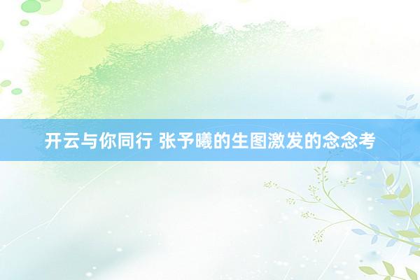 开云与你同行 张予曦的生图激发的念念考