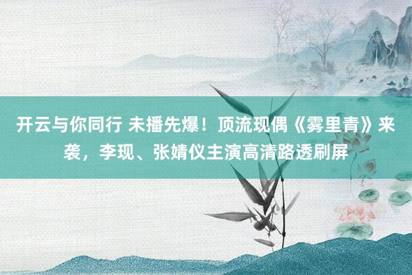 开云与你同行 未播先爆！顶流现偶《雾里青》来袭，李现、张婧仪主演高清路透刷屏