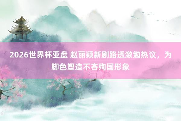 2026世界杯亚盘 赵丽颖新剧路透激勉热议,为脚色塑造不吝殉国形象