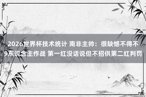 2026世界杯技术统计 南非主帅：很缺憾不得不9东说念主作战 第一红没话说但不招供第二红判罚