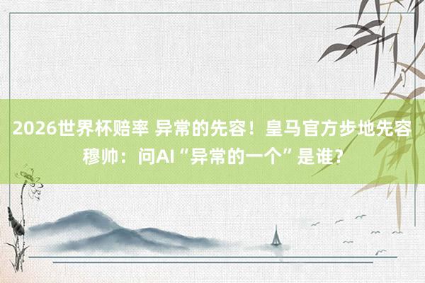 2026世界杯赔率 异常的先容！皇马官方步地先容穆帅：问AI“异常的一个”是谁？