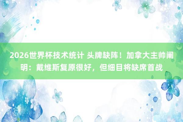 2026世界杯技术统计 头牌缺阵！加拿大主帅阐明：戴维斯复原很好，但细目将缺席首战
