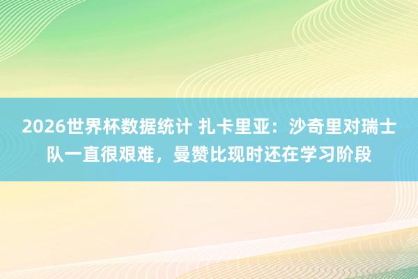 2026世界杯数据统计 扎卡里亚：沙奇里对瑞士队一直很艰难，曼赞比现时还在学习阶段