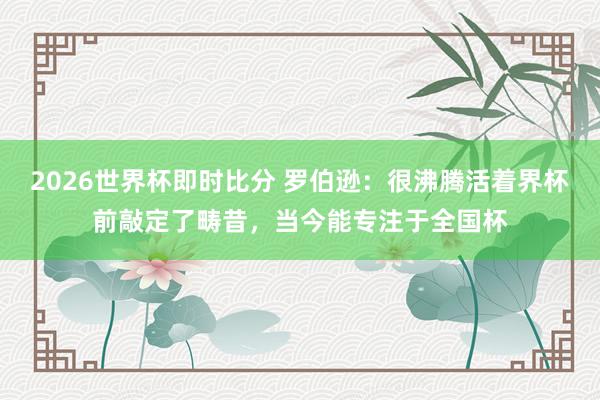 2026世界杯即时比分 罗伯逊：很沸腾活着界杯前敲定了畴昔，当今能专注于全国杯