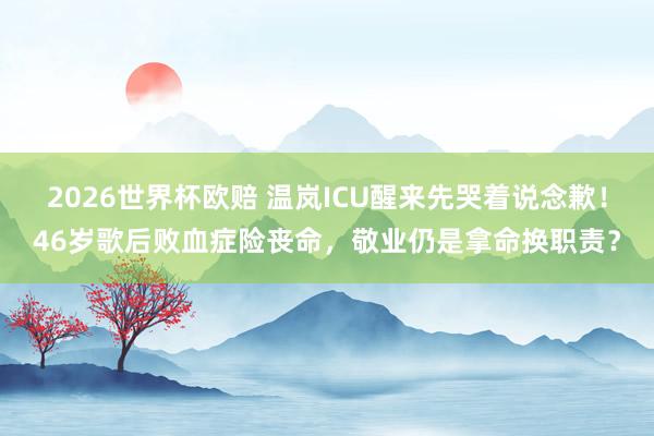 2026世界杯欧赔 温岚ICU醒来先哭着说念歉！46岁歌后败血症险丧命，敬业仍是拿命换职责？