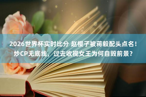 2026世界杯实时比分 赵樱子被蒋毅配头点名!炒CP无底线,过去收视女王为何自毁前景?